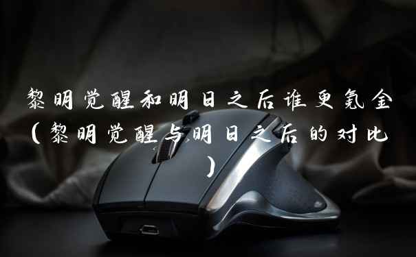 黎明觉醒和明日之后谁更氪金（黎明觉醒与明日之后的对比）