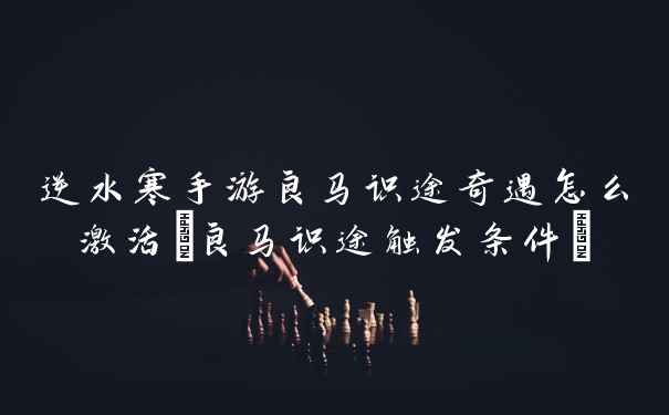 逆水寒手游良马识途奇遇怎么激活(良马识途触发条件)