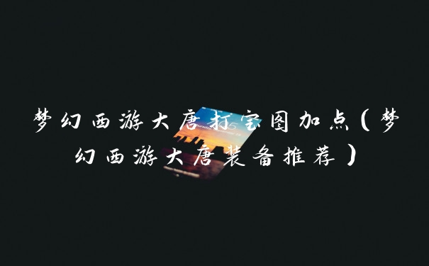 梦幻西游大唐打宝图加点（梦幻西游大唐装备推荐）