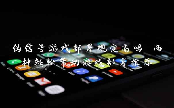 伪信号游戏部署规定高吗 两种轻松带动游戏部署推荐