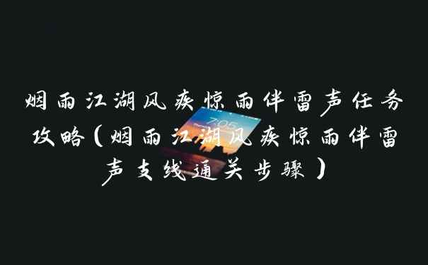 烟雨江湖风疾惊雨伴雷声任务攻略（烟雨江湖风疾惊雨伴雷声支线通关步骤）