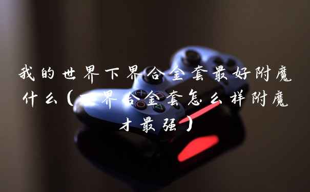 我的世界下界合金套最好附魔什么（下界合金套怎么样附魔才最强）