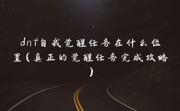 dnf自我觉醒任务在什么位置（真正的觉醒任务完成攻略）