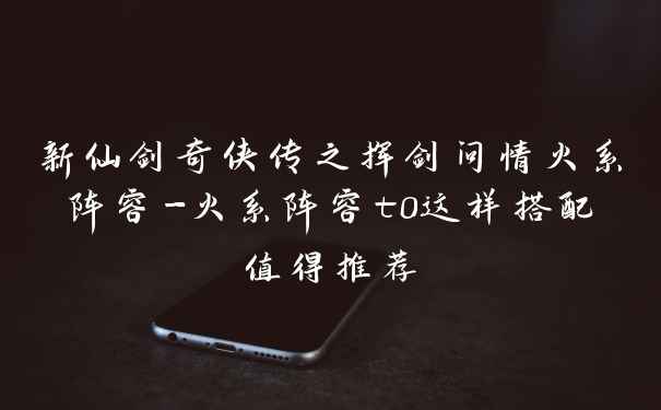 新仙剑奇侠传之挥剑问情火系阵容-火系阵容t0这样搭配值得推荐