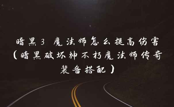 暗黑3 魔法师怎么提高伤害（暗黑破坏神不朽魔法师传奇装备搭配）