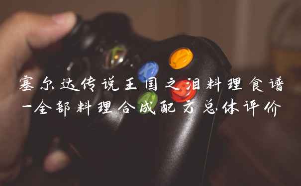 塞尔达传说王国之泪料理食谱-全部料理合成配方总体评价