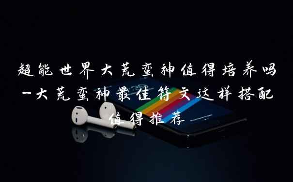 超能世界大荒蛮神值得培养吗-大荒蛮神最佳符文这样搭配值得推荐