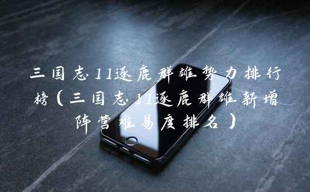 三国志11逐鹿群雄势力排行榜(三国志11逐鹿群雄新增阵营难易度排名)