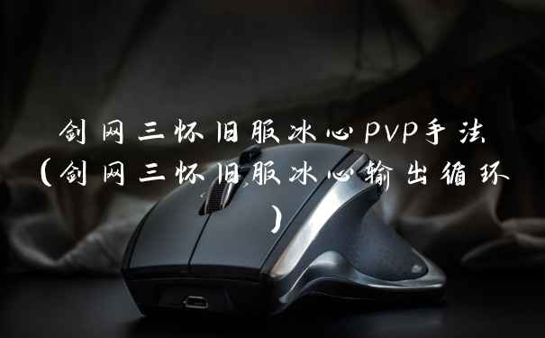 剑网三怀旧服冰心pvp手法（剑网三怀旧服冰心输出循环）