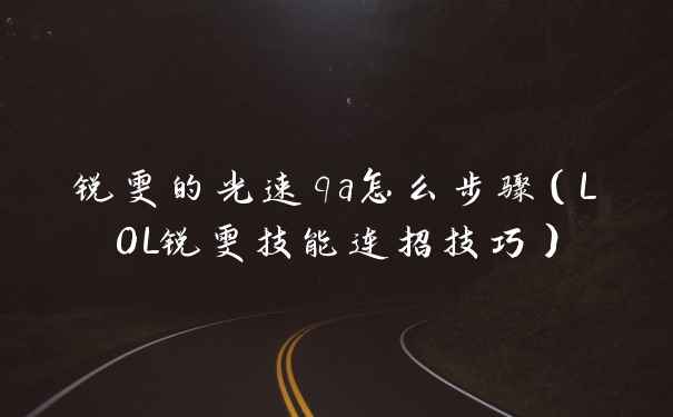 锐雯的光速qa怎么步骤（LOL锐雯技能连招技巧）