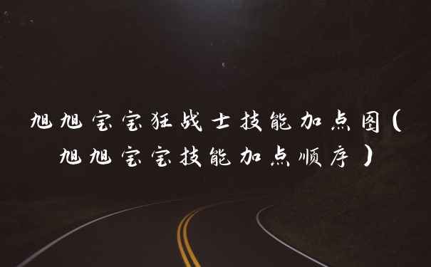 旭旭宝宝狂战士技能加点图（旭旭宝宝技能加点顺序）