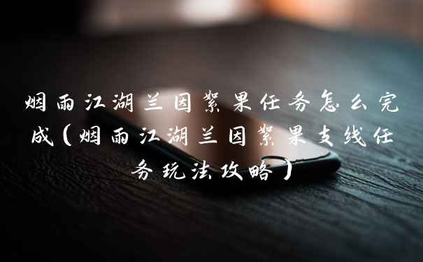 烟雨江湖兰因絮果任务怎么完成（烟雨江湖兰因絮果支线任务玩法攻略）