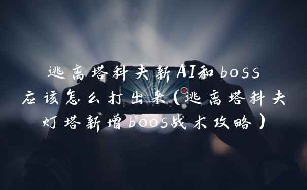 逃离塔科夫新AI和boss应该怎么打出来（逃离塔科夫灯塔新增boos战术攻略）