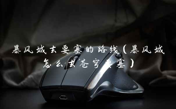 暴风城去要塞的路线(暴风城怎么去苍穹要塞)