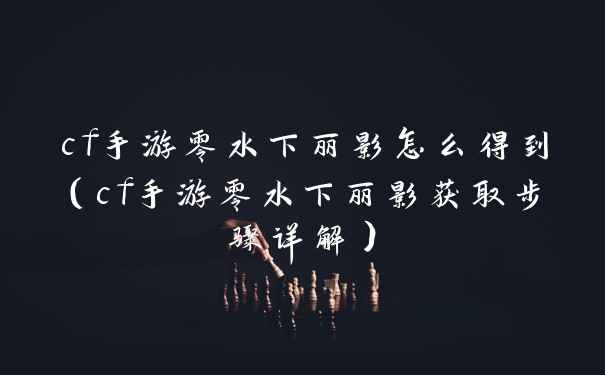 cf手游零水下丽影怎么得到（cf手游零水下丽影获取步骤详解）
