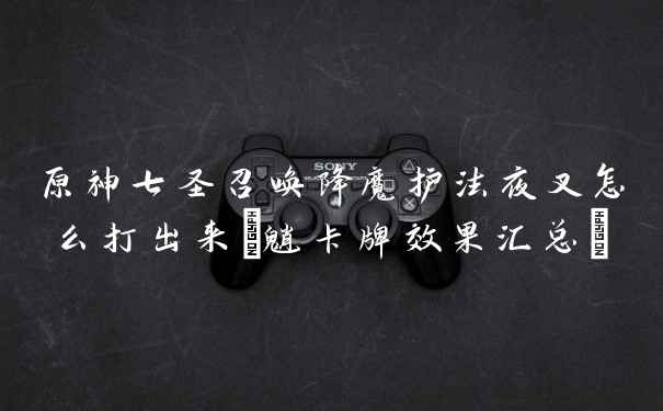 原神七圣召唤降魔护法夜叉怎么打出来(魈卡牌效果汇总)