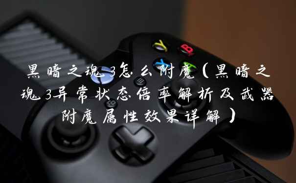 黑暗之魂3怎么附魔（黑暗之魂3异常状态倍率解析及武器附魔属性效果详解）