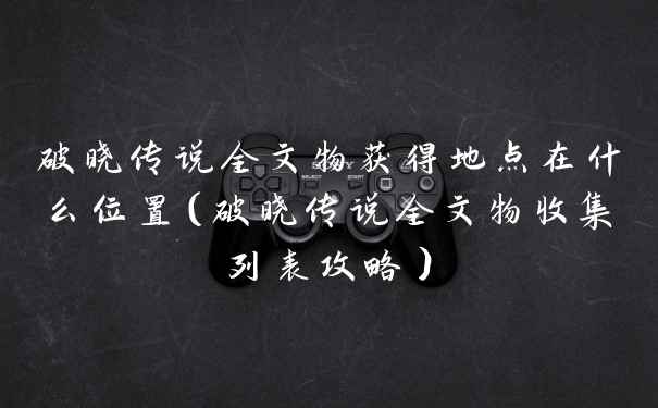 破晓传说全文物获得地点在什么位置（破晓传说全文物收集列表攻略）