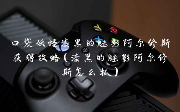 口袋妖怪漆黑的魅影阿尔修斯获得攻略（漆黑的魅影阿尔修斯怎么抓）