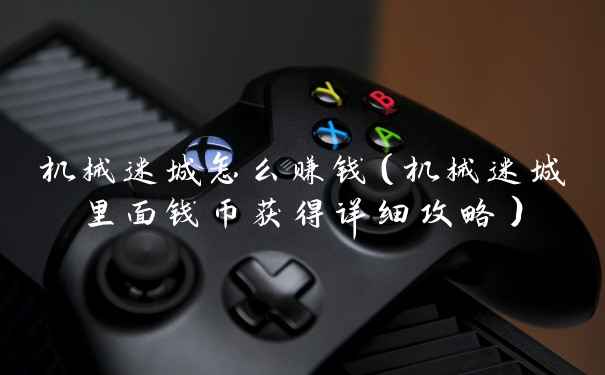 机械迷城怎么赚钱（机械迷城里面钱币获得详细攻略）