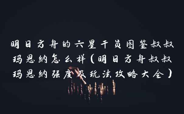 明日方舟的六星干员图鉴叔叔玛恩纳怎么样（明日方舟叔叔玛恩纳强度及玩法攻略大全）