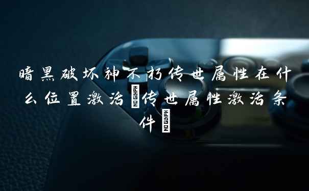 暗黑破坏神不朽传世属性在什么位置激活(传世属性激活条件)
