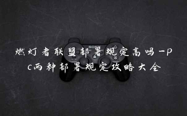 燃灯者联盟部署规定高吗-pc两种部署规定攻略大全