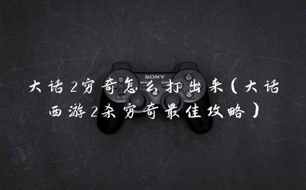 大话2穷奇怎么打出来（大话西游2杀穷奇最佳攻略）