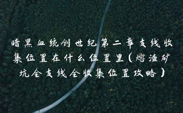 暗黑血统创世纪第二章支线收集位置在什么位置里(熔渣矿坑全支线全收集位置攻略)