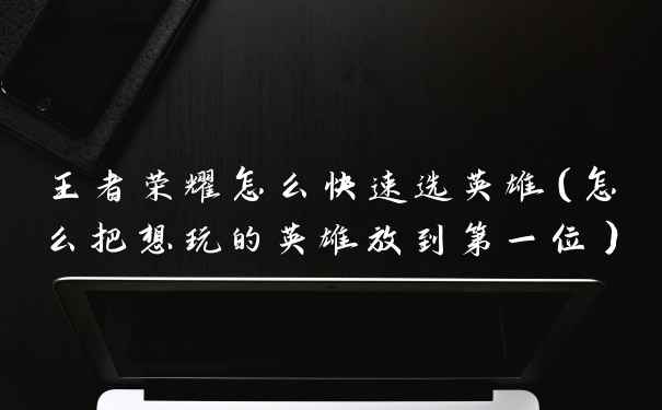王者荣耀怎么快速选英雄（怎么把想玩的英雄放到第一位）