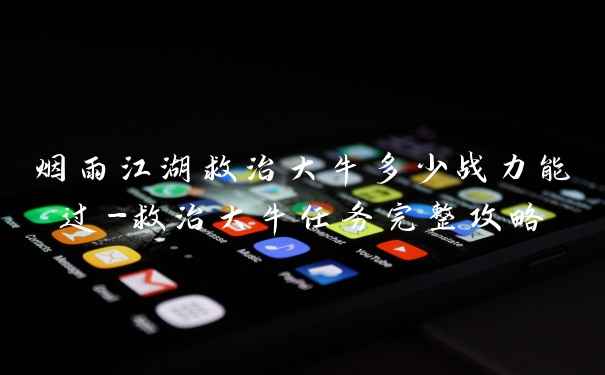 烟雨江湖救治大牛多少战力能过-救治大牛任务完整攻略