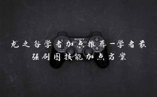 龙之谷学者加点推荐-学者最强刷图技能加点方案