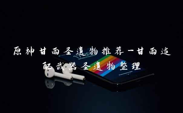 原神甘雨圣遗物推荐-甘雨适配武器圣遗物整理