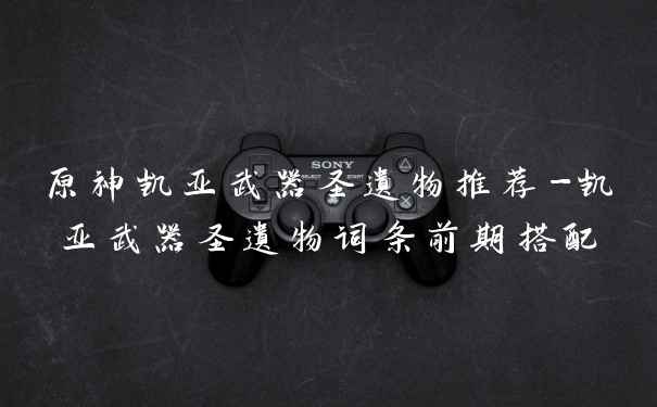 原神凯亚武器圣遗物推荐-凯亚武器圣遗物词条前期搭配