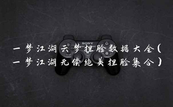 一梦江湖云梦捏脸数据大全（一梦江湖无偿绝美捏脸集合）