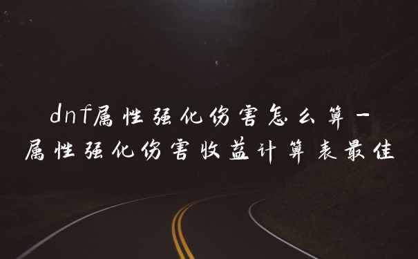 dnf属性强化伤害怎么算-属性强化伤害收益计算表最佳