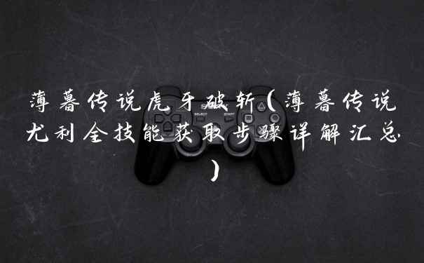 薄暮传说虎牙破斩（薄暮传说尤利全技能获取步骤详解汇总）