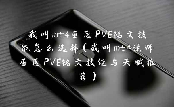 我叫mt4巫医PVE铭文技能怎么选择（我叫mt4法师巫医PVE铭文技能与天赋推荐）