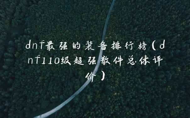 dnf最强的装备排行榜(dnf110级超强散件总体评价)