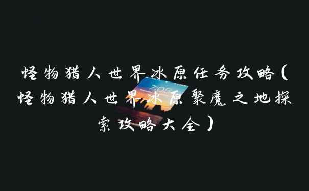 怪物猎人世界冰原任务攻略（怪物猎人世界冰原聚魔之地探索攻略大全）