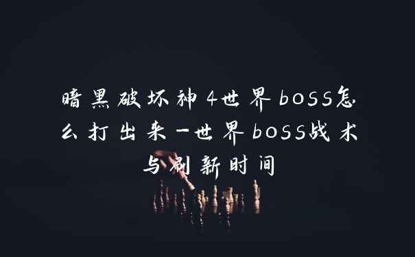 暗黑破坏神4世界boss怎么打出来-世界boss战术与刷新时间