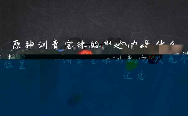原神渊青宝珠的影响力是什么-渊青宝珠影响力及九个位置汇总