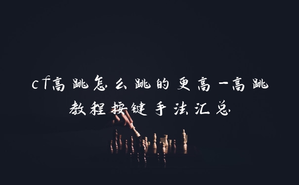 cf高跳怎么跳的更高-高跳教程按键手法汇总