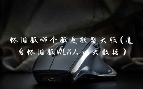 怀旧服哪个服是联盟大服（魔兽怀旧服WLK人口大数据）