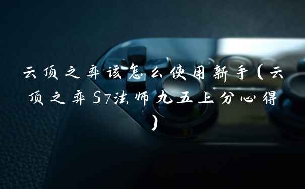 云顶之弈该怎么使用新手（云顶之弈S7法师九五上分心得）