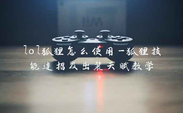 lol狐狸怎么使用-狐狸技能连招及出装天赋教学