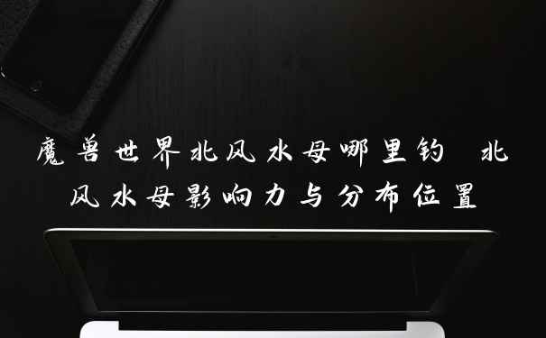 魔兽世界北风水母哪里钓 北风水母影响力与分布位置