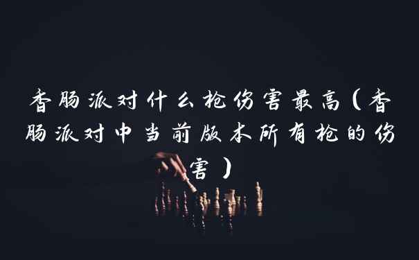 香肠派对什么枪伤害最高（香肠派对中当前版本所有枪的伤害）