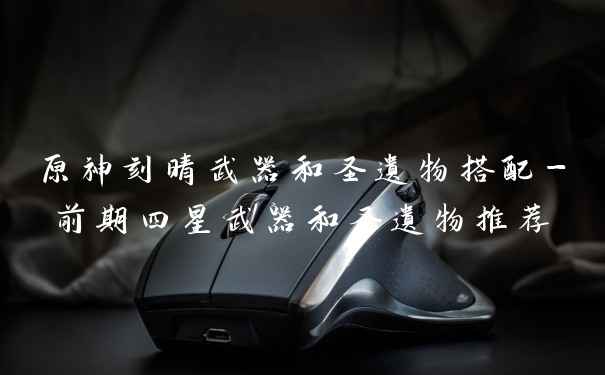 原神刻晴武器和圣遗物搭配-前期四星武器和圣遗物推荐