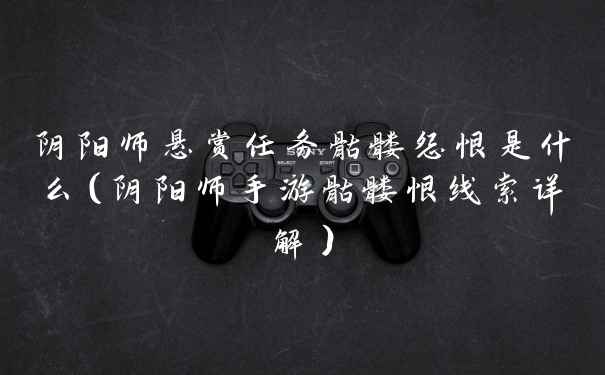 阴阳师悬赏任务骷髅怨恨是什么（阴阳师手游骷髅恨线索详解）
